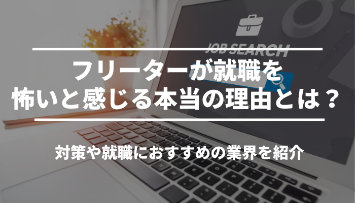 フリーターが就職を怖いと感じる本当の理由とは？対策や就職におすすめの業界を紹介