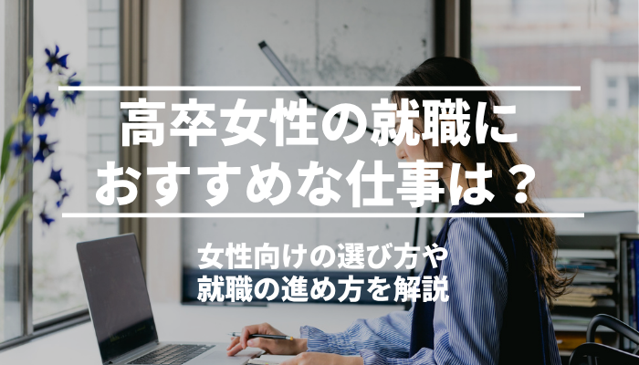 高卒女性の就職におすすめな仕事は？女性向けの選び方や就職の進め方を解説